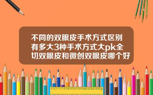不同的双眼皮手术方式区别有多大3种手术方式大pk全切双眼皮和微创双眼皮哪个好