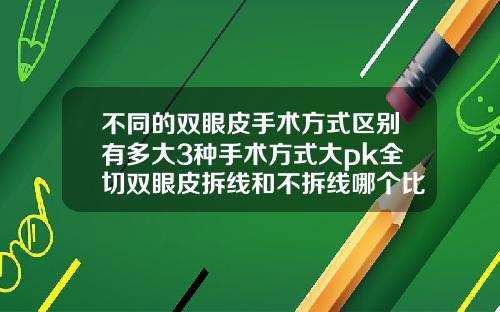 不同的双眼皮手术方式区别有多大3种手术方式大pk全切双眼皮拆线和不拆线哪个比较好看