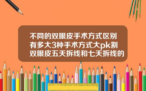 不同的双眼皮手术方式区别有多大3种手术方式大pk割双眼皮五天拆线和七天拆线的区别