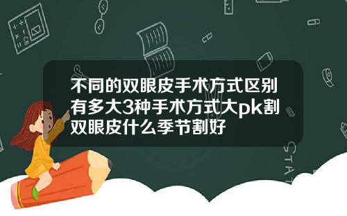 不同的双眼皮手术方式区别有多大3种手术方式大pk割双眼皮什么季节割好