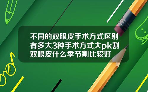 不同的双眼皮手术方式区别有多大3种手术方式大pk割双眼皮什么季节割比较好