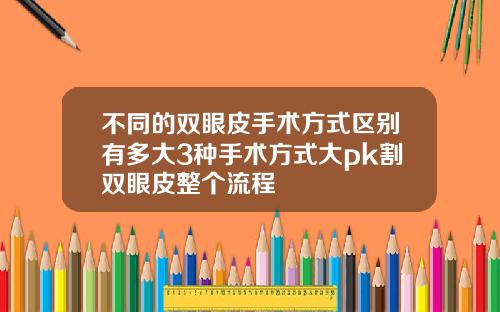 不同的双眼皮手术方式区别有多大3种手术方式大pk割双眼皮整个流程