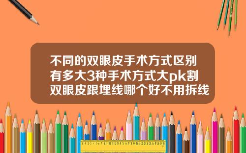 不同的双眼皮手术方式区别有多大3种手术方式大pk割双眼皮跟埋线哪个好不用拆线