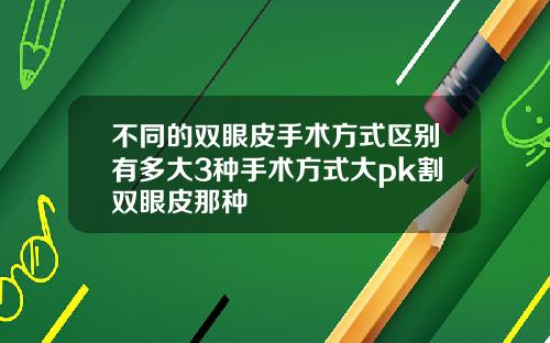 不同的双眼皮手术方式区别有多大3种手术方式大pk割双眼皮那种