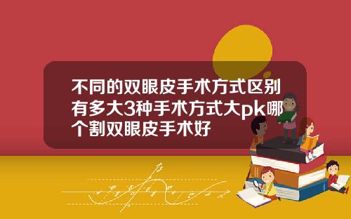 不同的双眼皮手术方式区别有多大3种手术方式大pk哪个割双眼皮手术好