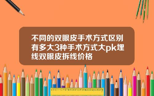 不同的双眼皮手术方式区别有多大3种手术方式大pk埋线双眼皮拆线价格