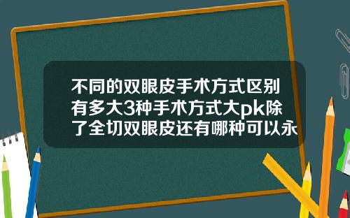 不同的双眼皮手术方式区别有多大3种手术方式大pk除了全切双眼皮还有哪种可以永久的双眼皮