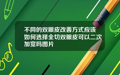 不同的双眼皮改善方式应该如何选择全切双眼皮可以二次加宽吗图片