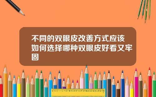 不同的双眼皮改善方式应该如何选择哪种双眼皮好看又牢固