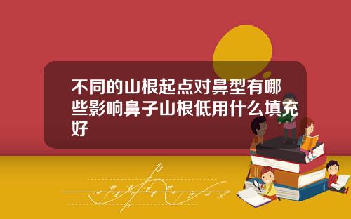 不同的山根起点对鼻型有哪些影响鼻子山根低用什么填充好