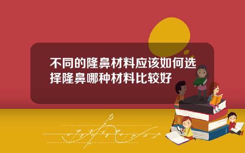 不同的隆鼻材料应该如何选择隆鼻哪种材料比较好