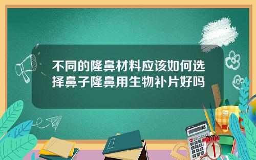 不同的隆鼻材料应该如何选择鼻子隆鼻用生物补片好吗