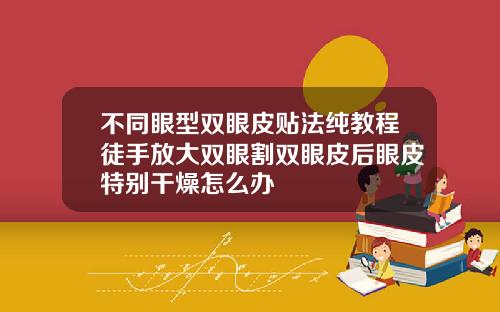不同眼型双眼皮贴法纯教程徒手放大双眼割双眼皮后眼皮特别干燥怎么办