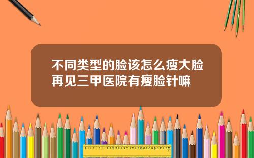 不同类型的脸该怎么瘦大脸再见三甲医院有瘦脸针嘛