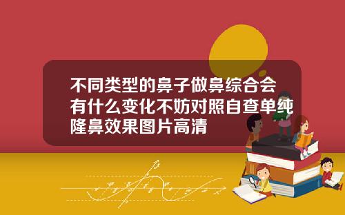 不同类型的鼻子做鼻综合会有什么变化不妨对照自查单纯隆鼻效果图片高清