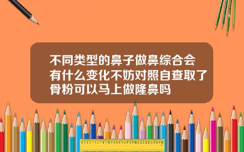 不同类型的鼻子做鼻综合会有什么变化不妨对照自查取了骨粉可以马上做隆鼻吗