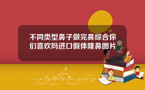 不同类型鼻子做完鼻综合你们喜欢吗进口假体隆鼻图片