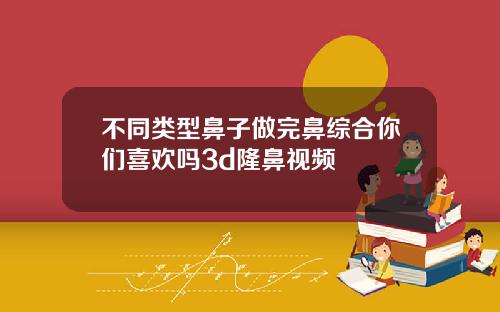 不同类型鼻子做完鼻综合你们喜欢吗3d隆鼻视频