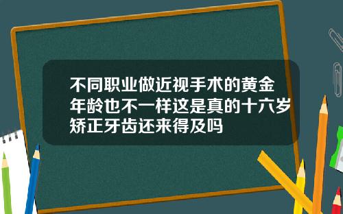 不同职业做近视手术的黄金年龄也不一样这是真的十六岁矫正牙齿还来得及吗