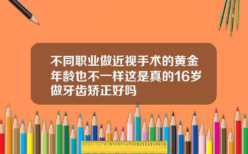不同职业做近视手术的黄金年龄也不一样这是真的16岁做牙齿矫正好吗
