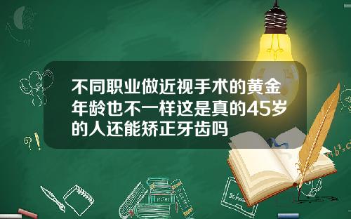 不同职业做近视手术的黄金年龄也不一样这是真的45岁的人还能矫正牙齿吗