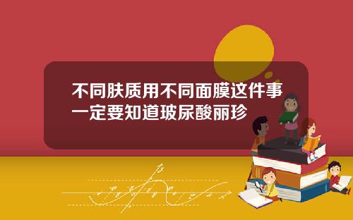 不同肤质用不同面膜这件事一定要知道玻尿酸丽珍