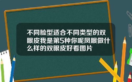 不同脸型适合不同类型的双眼皮我是第5种你呢凤眼做什么样的双眼皮好看图片