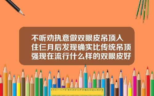 不听劝执意做双眼皮吊顶入住仨月后发现确实比传统吊顶强现在流行什么样的双眼皮好看