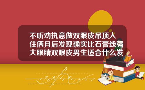 不听劝执意做双眼皮吊顶入住俩月后发现确实比石膏线强大眼睛双眼皮男生适合什么发型好看
