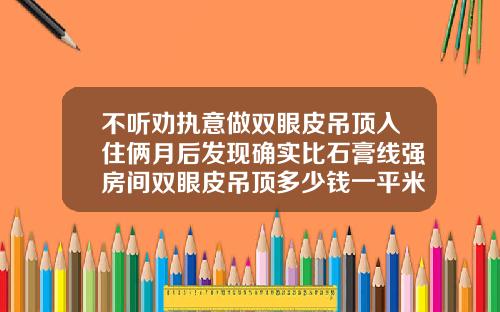 不听劝执意做双眼皮吊顶入住俩月后发现确实比石膏线强房间双眼皮吊顶多少钱一平米
