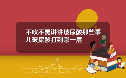 不吹不黑讲讲玻尿酸那些事儿玻尿酸打到哪一层