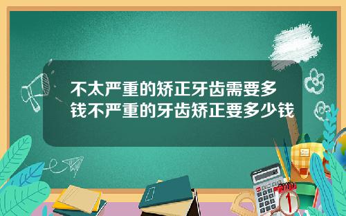 不太严重的矫正牙齿需要多钱不严重的牙齿矫正要多少钱