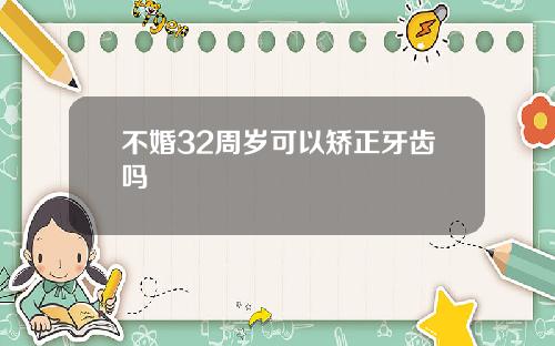 不婚32周岁可以矫正牙齿吗