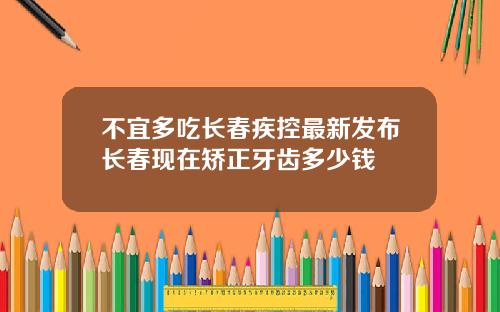 不宜多吃长春疾控最新发布长春现在矫正牙齿多少钱