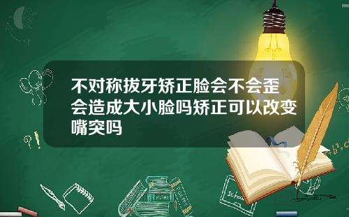 不对称拔牙矫正脸会不会歪会造成大小脸吗矫正可以改变嘴突吗