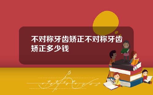 不对称牙齿矫正不对称牙齿矫正多少钱