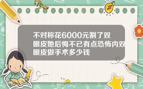 不对称花6000元割了双眼皮她后悔不已有点恐怖内双眼皮做手术多少钱