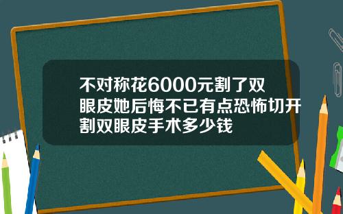 不对称花6000元割了双眼皮她后悔不已有点恐怖切开割双眼皮手术多少钱