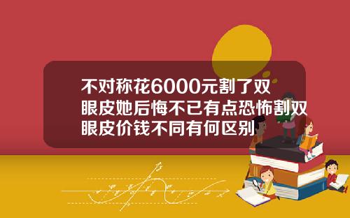 不对称花6000元割了双眼皮她后悔不已有点恐怖割双眼皮价钱不同有何区别