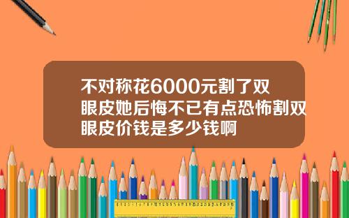 不对称花6000元割了双眼皮她后悔不已有点恐怖割双眼皮价钱是多少钱啊