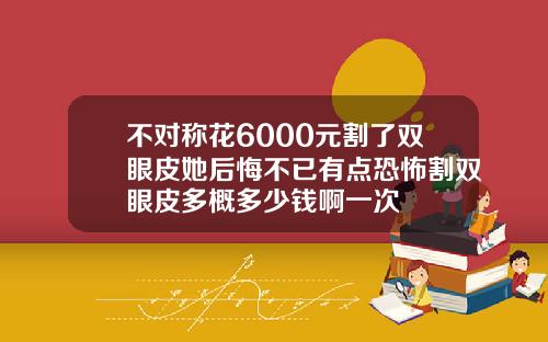不对称花6000元割了双眼皮她后悔不已有点恐怖割双眼皮多概多少钱啊一次
