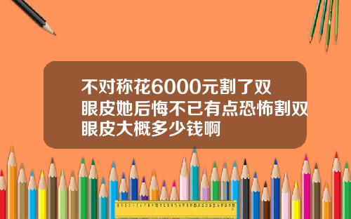 不对称花6000元割了双眼皮她后悔不已有点恐怖割双眼皮大概多少钱啊