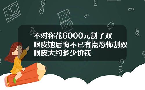 不对称花6000元割了双眼皮她后悔不已有点恐怖割双眼皮大约多少价钱