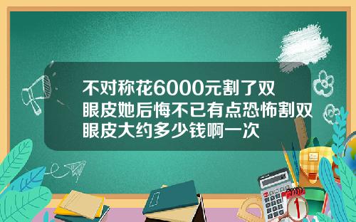 不对称花6000元割了双眼皮她后悔不已有点恐怖割双眼皮大约多少钱啊一次