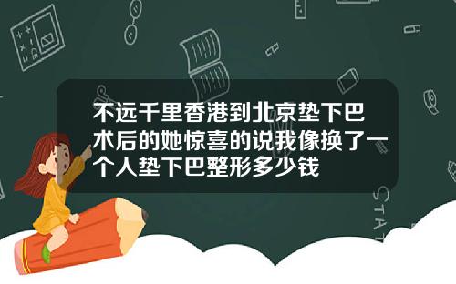 不远千里香港到北京垫下巴术后的她惊喜的说我像换了一个人垫下巴整形多少钱