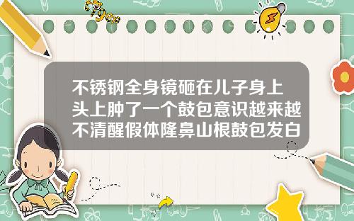 不锈钢全身镜砸在儿子身上头上肿了一个鼓包意识越来越不清醒假体隆鼻山根鼓包发白怎么回事