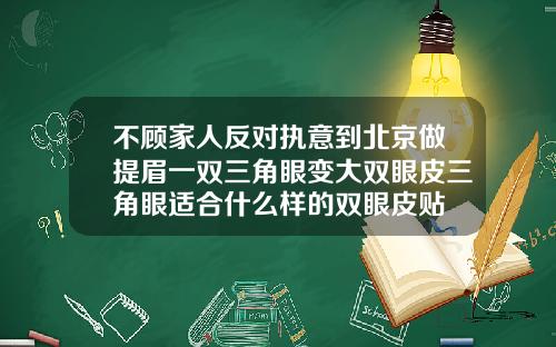 不顾家人反对执意到北京做提眉一双三角眼变大双眼皮三角眼适合什么样的双眼皮贴