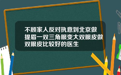 不顾家人反对执意到北京做提眉一双三角眼变大双眼皮做双眼皮比较好的医生
