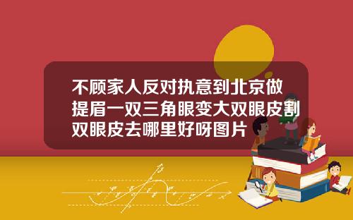 不顾家人反对执意到北京做提眉一双三角眼变大双眼皮割双眼皮去哪里好呀图片
