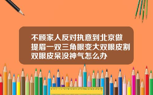不顾家人反对执意到北京做提眉一双三角眼变大双眼皮割双眼皮呆没神气怎么办